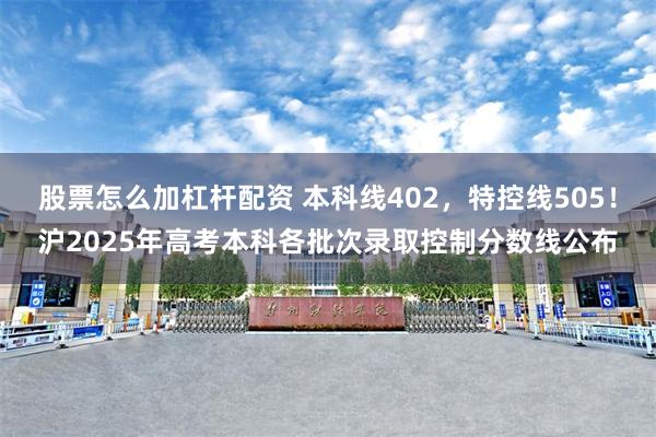 股票怎么加杠杆配资 本科线402，特控线505！沪2025年高考本科各批次录取控制分数线公布