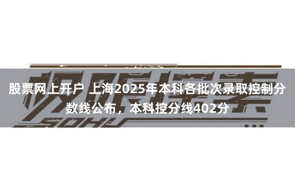 股票网上开户 上海2025年本科各批次录取控制分数线公布，本科控分线402分