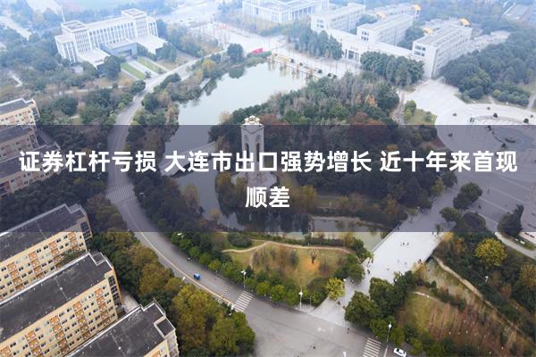 证券杠杆亏损 大连市出口强势增长 近十年来首现顺差