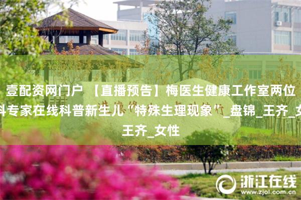 壹配资网门户 【直播预告】梅医生健康工作室两位儿科专家在线科普新生儿“特殊生理现象”_盘锦_王齐_女性