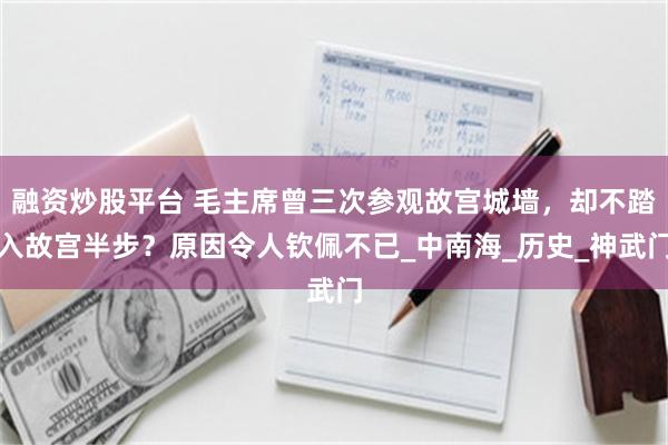 融资炒股平台 毛主席曾三次参观故宫城墙，却不踏入故宫半步？原因令人钦佩不已_中南海_历史_神武门
