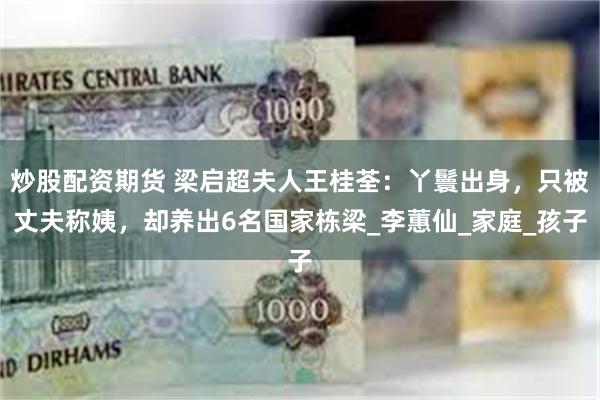炒股配资期货 梁启超夫人王桂荃：丫鬟出身，只被丈夫称姨，却养出6名国家栋梁_李蕙仙_家庭_孩子