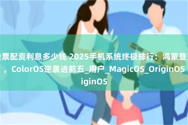 股票配资利息多少钱 2025手机系统终极排行：鸿蒙登顶，ColorOS逆袭进前五_用户_MagicOS_OriginOS
