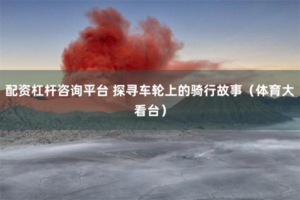 配资杠杆咨询平台 探寻车轮上的骑行故事（体育大看台）