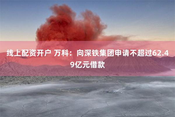 线上配资开户 万科：向深铁集团申请不超过62.49亿元借款