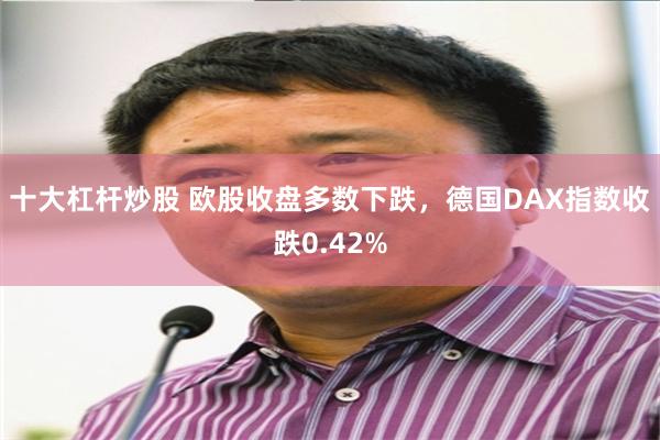 十大杠杆炒股 欧股收盘多数下跌，德国DAX指数收跌0.42%