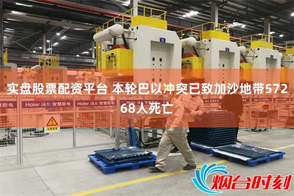 实盘股票配资平台 本轮巴以冲突已致加沙地带57268人死亡