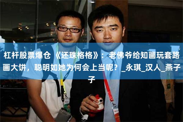 杠杆股票爆仓 《还珠格格》：老佛爷给知画玩套路画大饼，聪明如她为何会上当呢？_永琪_汉人_燕子