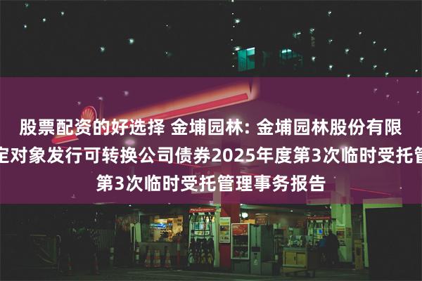 股票配资的好选择 金埔园林: 金埔园林股份有限公司向不特定对象发行可转换公司债券2025年度第3次临时受托管理事务报告