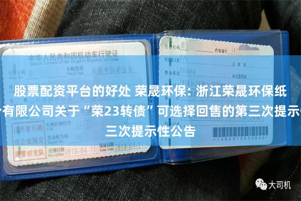 股票配资平台的好处 荣晟环保: 浙江荣晟环保纸业股份有限公司关于“荣23转债”可选择回售的第三次提示性公告